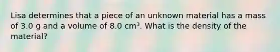 Lisa determines that a piece of an unknown material has a mass of 3.0 g and a volume of 8.0 cm³. What is the density of the material?