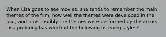 When Lisa goes to see movies, she tends to remember the main themes of the film, how well the themes were developed in the plot, and how credibly the themes were performed by the actors. Lisa probably has which of the following listening styles?