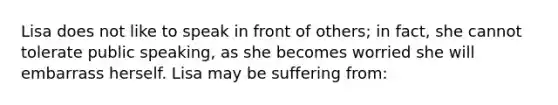 Lisa does not like to speak in front of others; in fact, she cannot tolerate public speaking, as she becomes worried she will embarrass herself. Lisa may be suffering from: