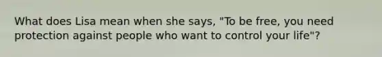 What does Lisa mean when she says, "To be free, you need protection against people who want to control your life"?