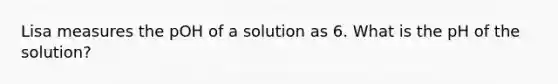 Lisa measures the pOH of a solution as 6. What is the pH of the solution?