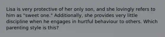 Lisa is very protective of her only son, and she lovingly refers to him as "sweet one." Additionally, she provides very little discipline when he engages in hurtful behaviour to others. Which parenting style is this?