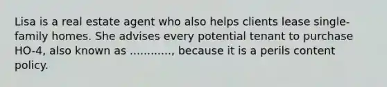 Lisa is a real estate agent who also helps clients lease single-family homes. She advises every potential tenant to purchase HO-4, also known as ............, because it is a perils content policy.