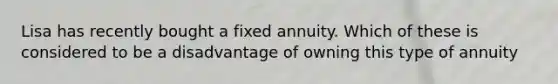 Lisa has recently bought a fixed annuity. Which of these is considered to be a disadvantage of owning this type of annuity