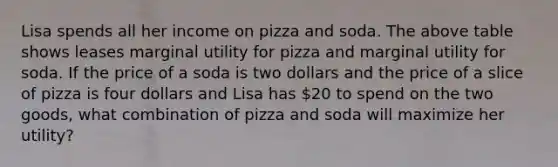 Lisa spends all her income on pizza and soda. The above table shows leases marginal utility for pizza and marginal utility for soda. If the price of a soda is two dollars and the price of a slice of pizza is four dollars and Lisa has 20 to spend on the two goods, what combination of pizza and soda will maximize her utility?