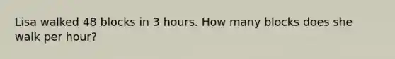 Lisa walked 48 blocks in 3 hours. How many blocks does she walk per hour?