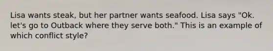 Lisa wants steak, but her partner wants seafood. Lisa says "Ok. let's go to Outback where they serve both." This is an example of which conflict style?