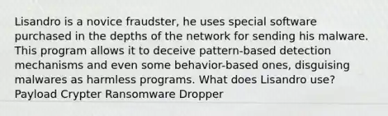 Lisandro is a novice fraudster, he uses special software purchased in the depths of the network for sending his malware. This program allows it to deceive pattern-based detection mechanisms and even some behavior-based ones, disguising malwares as harmless programs. What does Lisandro use? Payload Crypter Ransomware Dropper