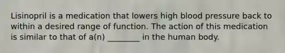 Lisinopril is a medication that lowers high blood pressure back to within a desired range of function. The action of this medication is similar to that of a(n) ________ in the human body.