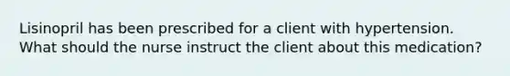 Lisinopril has been prescribed for a client with hypertension. What should the nurse instruct the client about this medication?