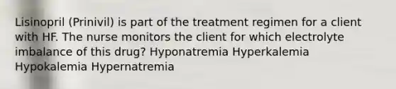 Lisinopril (Prinivil) is part of the treatment regimen for a client with HF. The nurse monitors the client for which electrolyte imbalance of this drug? Hyponatremia Hyperkalemia Hypokalemia Hypernatremia