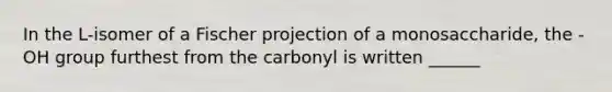 In the L-isomer of a Fischer projection of a monosaccharide, the -OH group furthest from the carbonyl is written ______