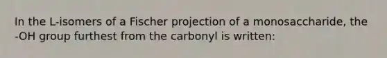 In the L-isomers of a Fischer projection of a monosaccharide, the -OH group furthest from the carbonyl is written: