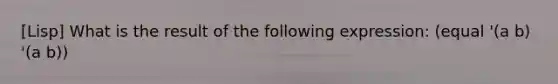 [Lisp] What is the result of the following expression: (equal '(a b) '(a b))