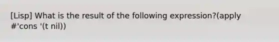 [Lisp] What is the result of the following expression?(apply #'cons '(t nil))