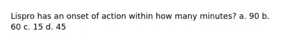 Lispro has an onset of action within how many minutes? a. 90 b. 60 c. 15 d. 45