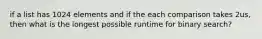 if a list has 1024 elements and if the each comparison takes 2us, then what is the longest possible runtime for binary search?