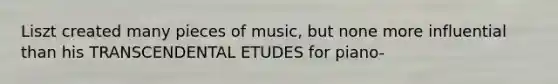 Liszt created many pieces of music, but none more influential than his TRANSCENDENTAL ETUDES for piano-