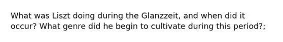 What was Liszt doing during the Glanzzeit, and when did it occur? What genre did he begin to cultivate during this period?;