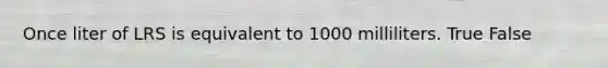 Once liter of LRS is equivalent to 1000 milliliters. True False