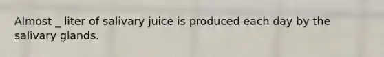 Almost _ liter of salivary juice is produced each day by the salivary glands.