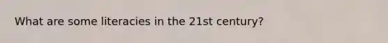 What are some literacies in the 21st century?