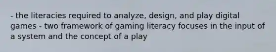 - the literacies required to analyze, design, and play digital games - two framework of gaming literacy focuses in the input of a system and the concept of a play