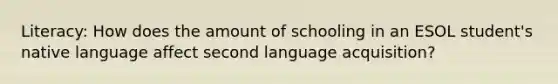 Literacy: How does the amount of schooling in an ESOL student's native language affect second language acquisition?