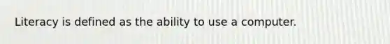 Literacy is defined as the ability to use a computer.