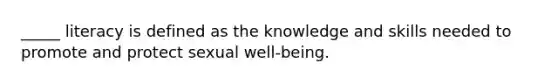 _____ literacy is defined as the knowledge and skills needed to promote and protect sexual well-being.