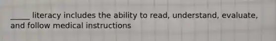 _____ literacy includes the ability to read, understand, evaluate, and follow medical instructions