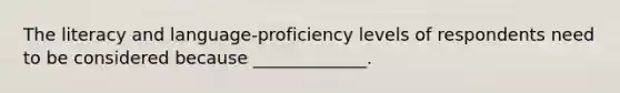 The literacy and language-proficiency levels of respondents need to be considered because _____________.