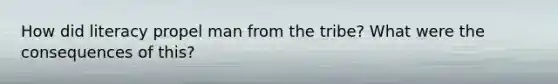 How did literacy propel man from the tribe? What were the consequences of this?