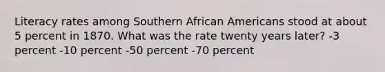 Literacy rates among Southern African Americans stood at about 5 percent in 1870. What was the rate twenty years later? -3 percent -10 percent -50 percent -70 percent