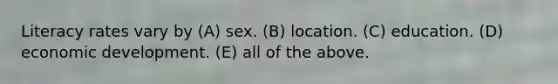 Literacy rates vary by (A) sex. (B) location. (C) education. (D) economic development. (E) all of the above.