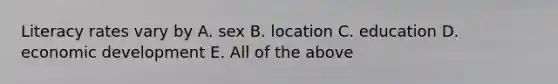 Literacy rates vary by A. sex B. location C. education D. economic development E. All of the above