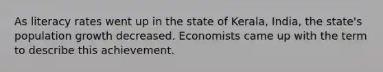 As literacy rates went up in the state of Kerala, India, the state's population growth decreased. Economists came up with the term to describe this achievement.