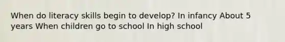 When do literacy skills begin to develop? In infancy About 5 years When children go to school In high school