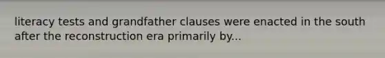 literacy tests and grandfather clauses were enacted in the south after the reconstruction era primarily by...