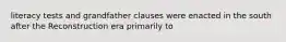 literacy tests and grandfather clauses were enacted in the south after the Reconstruction era primarily to