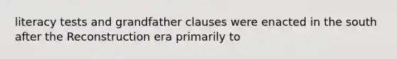 literacy tests and grandfather clauses were enacted in the south after the Reconstruction era primarily to