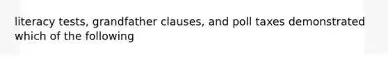 literacy tests, grandfather clauses, and poll taxes demonstrated which of the following