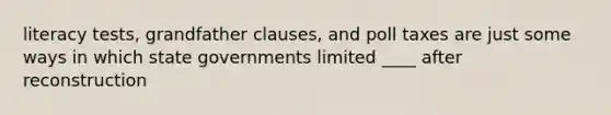 literacy tests, grandfather clauses, and poll taxes are just some ways in which state governments limited ____ after reconstruction