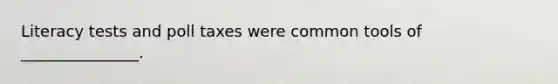 Literacy tests and poll taxes were common tools of _______________.