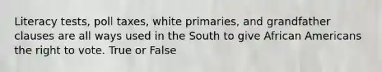 Literacy tests, poll taxes, white primaries, and grandfather clauses are all ways used in the South to give African Americans the right to vote. True or False