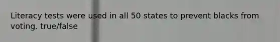Literacy tests were used in all 50 states to prevent blacks from voting. true/false