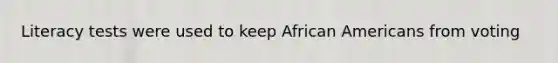 Literacy tests were used to keep African Americans from voting
