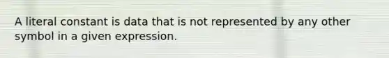 A literal constant is data that is not represented by any other symbol in a given expression.