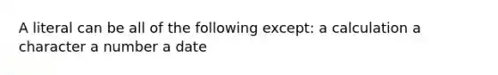 A literal can be all of the following except: a calculation a character a number a date