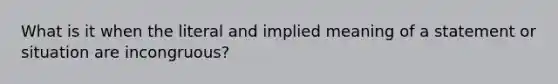 What is it when the literal and implied meaning of a statement or situation are incongruous?